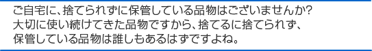 ご自宅に、捨てられずに保管している品物はございませんか?大切に使い続けてきた品物ですから、捨てるに捨てられずに保管している品物は誰しもあるはずですよね。